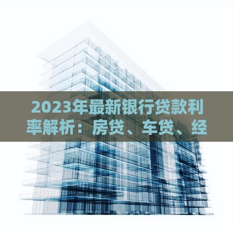 2023年最新银行贷款利率解析：房贷、车贷、经营贷全知道