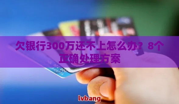 欠银行300万还不上怎么办?8个正确处理方案 欠银行300万还不上怎么办?8个正确处理方案