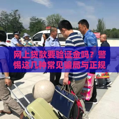 网上贷款要验证金吗？警惕这几种常见骗局与正规流程解析