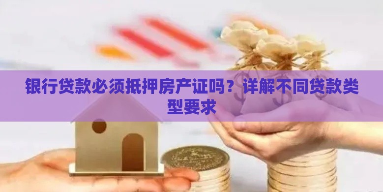 银行贷款必须抵押房产证吗？详解不同贷款类型要求