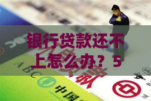 银行贷款还不上怎么办？5个实用解决方法帮你化解危机