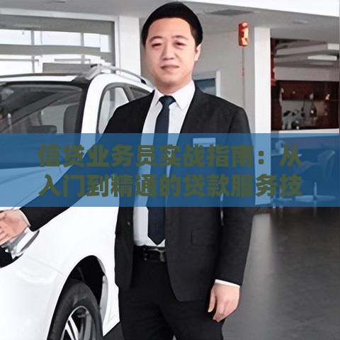 信贷业务员实战指南：从入门到精通的贷款服务技巧
