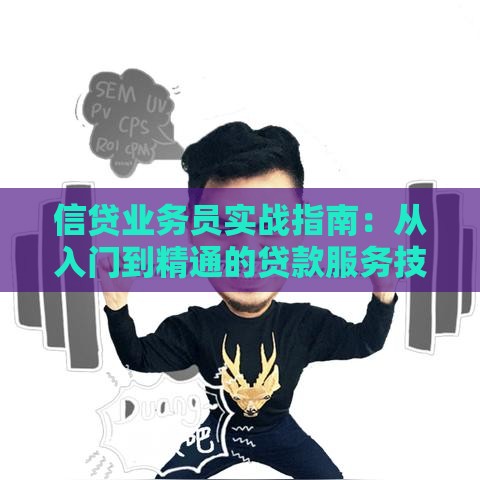 信贷业务员实战指南：从入门到精通的贷款服务技巧
