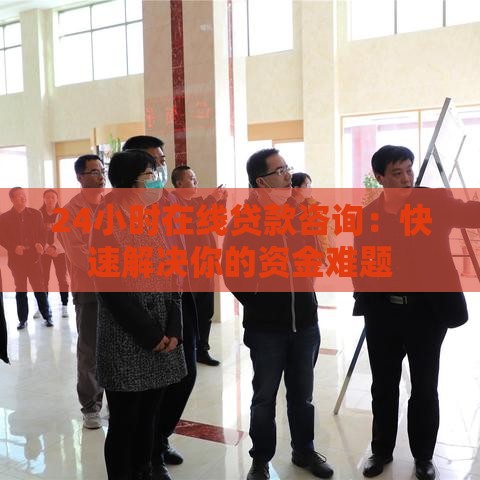 24小时在线贷款咨询：快速解决你的资金难题