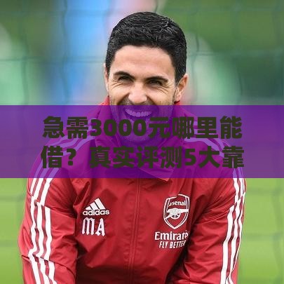 急需3000元哪里能借?真实评测5大靠谱借款渠道 急需3000元哪里能借?真实评测5大靠谱借款渠道