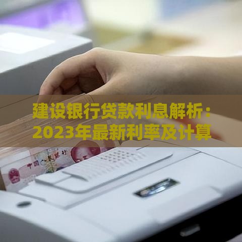 建设银行贷款利息解析：2023年最新利率及计算方式