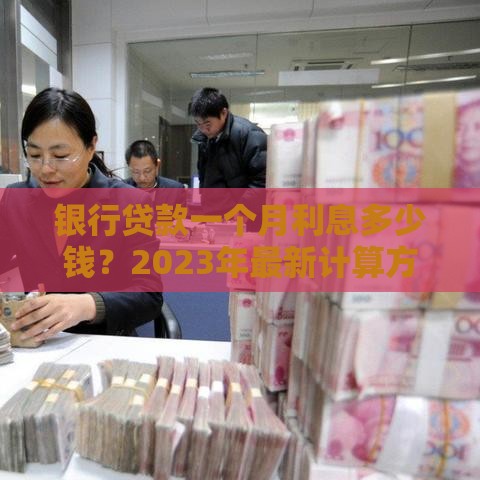 银行贷款一个月利息多少钱？2023年最新计算方法与影响因素解析