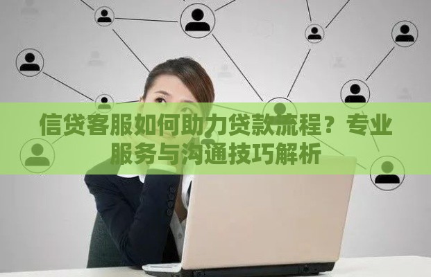 信贷客服如何助力贷款流程？专业服务与沟通技巧解析