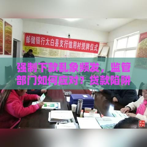 强制下款乱象频发，监管部门如何应对？贷款陷阱防范指南