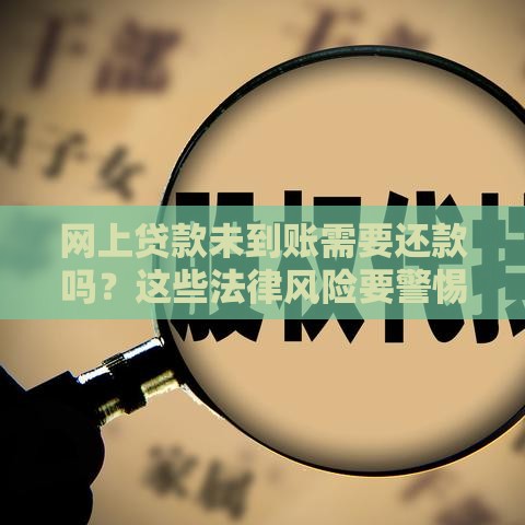 网上贷款未到账需要还款吗？这些法律风险要警惕