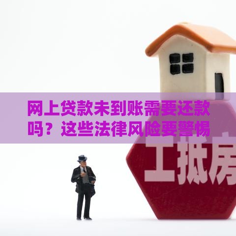 网上贷款未到账需要还款吗？这些法律风险要警惕