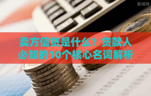 卖方信贷是什么？贷款人必知的10个核心名词解析