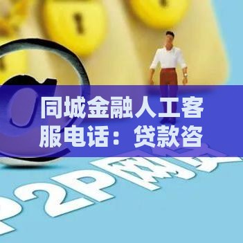 同城金融人工客服电话:贷款咨询与办理一站式解答 同城金融人工客服电话:贷款咨询与办理一站式解答