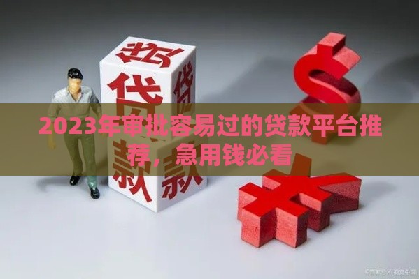 2023年审批容易过的贷款平台推荐，急用钱必看