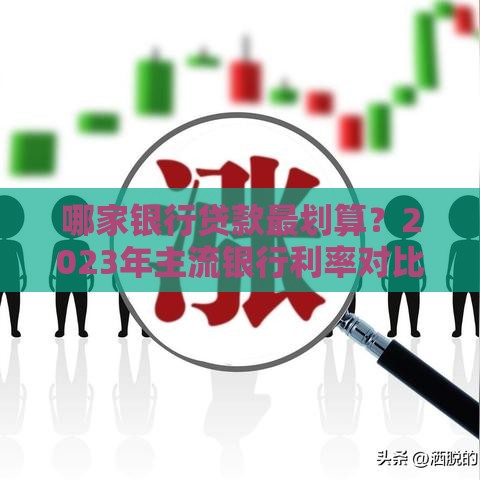 哪家银行贷款最划算？2023年主流银行利率对比