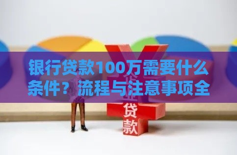 银行贷款100万需要什么条件？流程与注意事项全解析