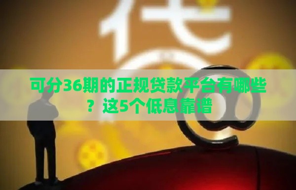 可分36期的正规贷款平台有哪些？这5个低息靠谱