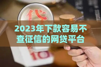 2023年下款容易不查征信的网贷平台推荐及申请技巧