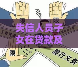 失信人员子女在贷款及教育领域将面临哪些限制？
