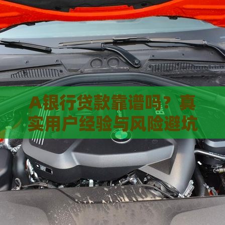 A银行贷款靠谱吗？真实用户经验与风险避坑指南