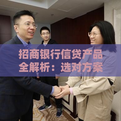 招商银行信贷产品全解析：选对方案轻松解决资金需求