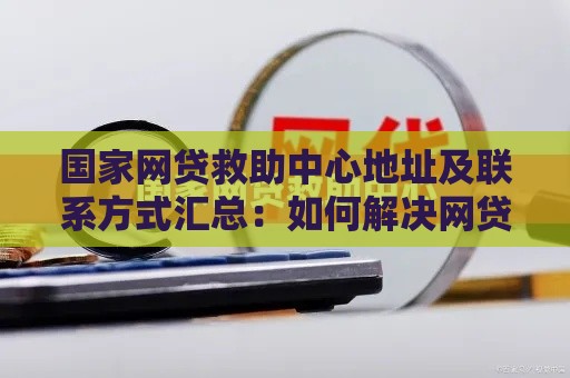 国家网贷救助中心地址及联系方式汇总：如何解决网贷难题