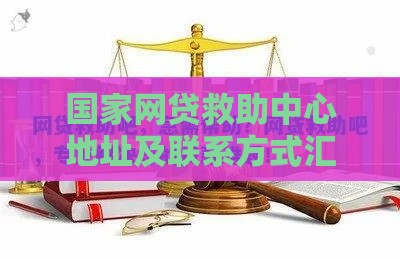 国家网贷救助中心地址及联系方式汇总：如何解决网贷难题
