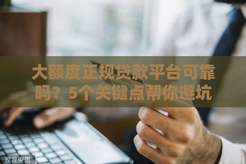 大额度正规贷款平台可靠吗？5个关键点帮你避坑