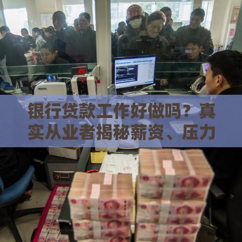 银行贷款工作好做吗？真实从业者揭秘薪资、压力与发展前景