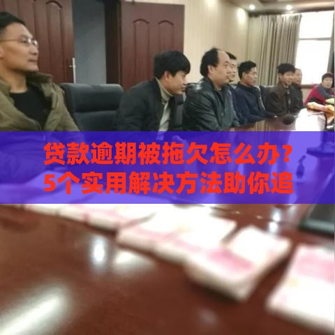 贷款逾期被拖欠怎么办？5个实用解决方法助你追回欠款