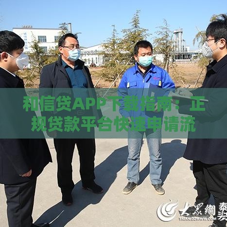 和信贷APP下载指南：正规贷款平台快速申请流程详解
