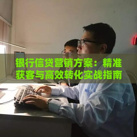 银行信贷营销方案：精准获客与高效转化实战指南
