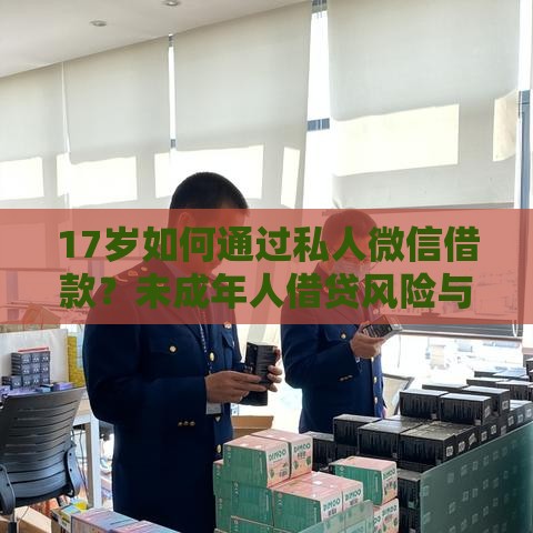 17岁如何通过私人微信借款？未成年人借贷风险与合规渠道解析