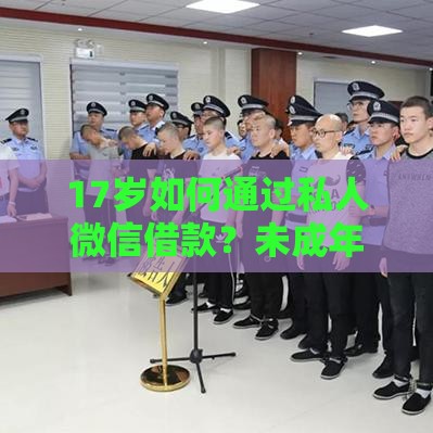 17岁如何通过私人微信借款？未成年人借贷风险与合规渠道解析