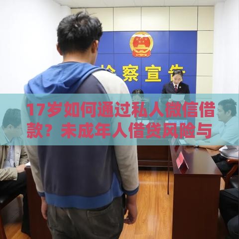 17岁如何通过私人微信借款？未成年人借贷风险与合规渠道解析