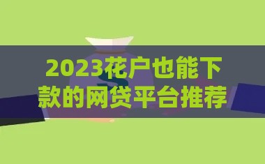 2023花户也能下款的网贷平台推荐（审核宽松，秒到账）