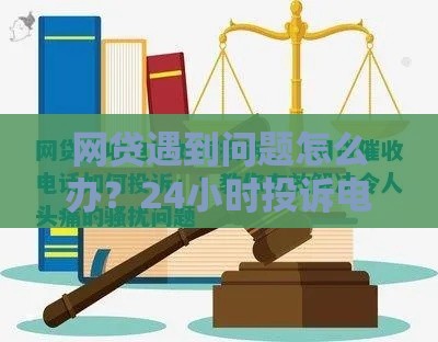网贷遇到问题怎么办？24小时投诉电话及解决指南