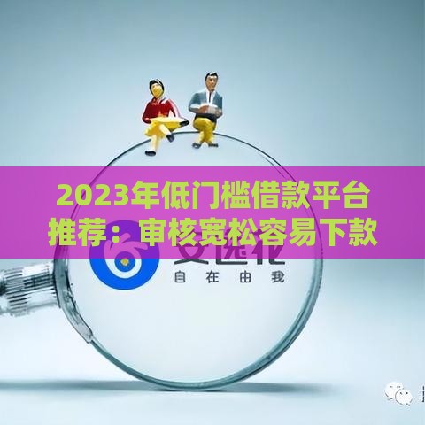 2023年低门槛借款平台推荐：审核宽松容易下款的十大渠道