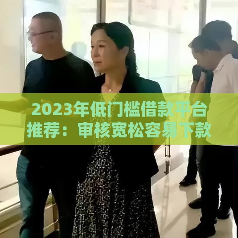 2023年低门槛借款平台推荐：审核宽松容易下款的十大渠道