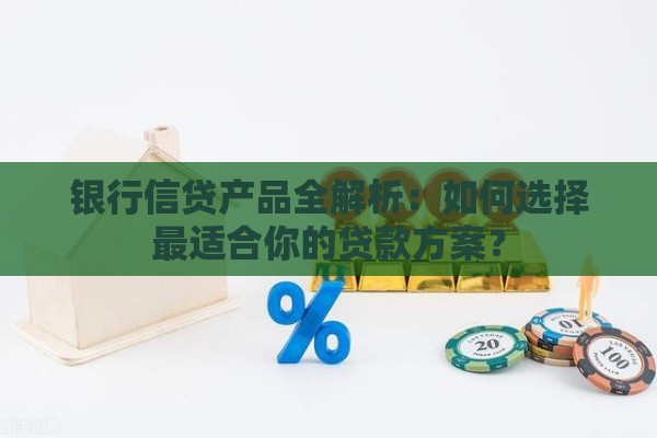 银行信贷产品全解析：如何选择最适合你的贷款方案？