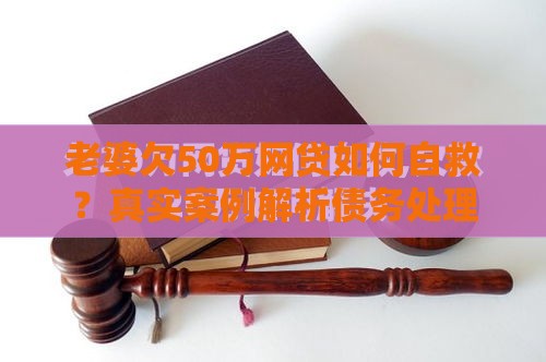 老婆欠50万网贷如何自救？真实案例解析债务处理方案