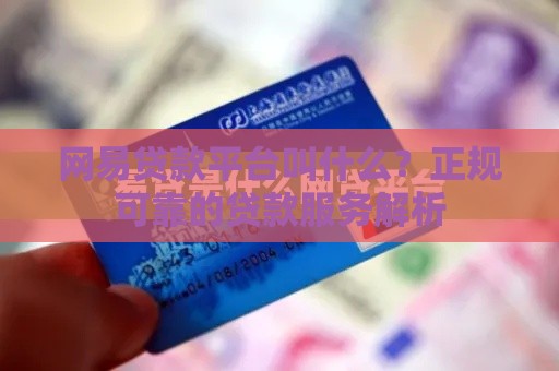 网易贷款平台叫什么？正规可靠的贷款服务解析