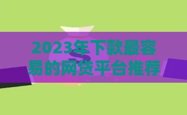 2023年下款最容易的网贷平台推荐｜快速审核通过率高