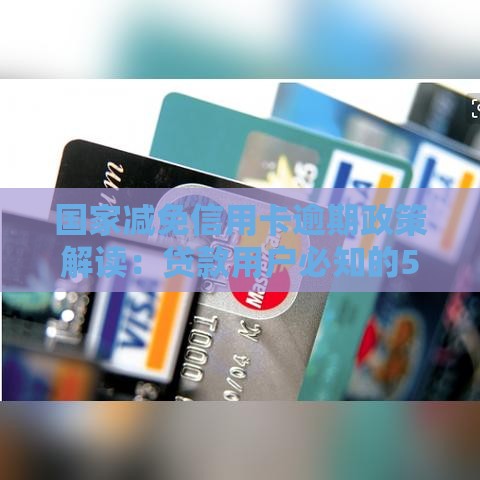 国家减免信用卡逾期政策解读：贷款用户必知的5大要点