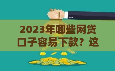 2023年哪些网贷口子容易下款？这10个平台审核快、门槛低