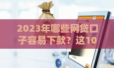 2023年哪些网贷口子容易下款？这10个平台审核快、门槛低