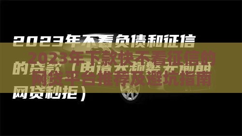 2023年下款快不看征信的网贷平台推荐及避坑指南
