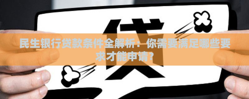 民生银行贷款条件全解析：你需要满足哪些要求才能申请？