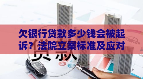 欠银行贷款多少钱会被起诉？法院立案标准及应对方法