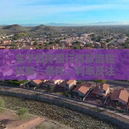 车子抵押银行贷款流程详解：条件、利率及注意事项